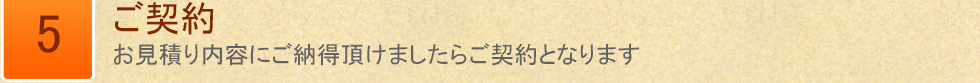 5 ご契約　お見積り内容にご納得頂けましたらご契約となります